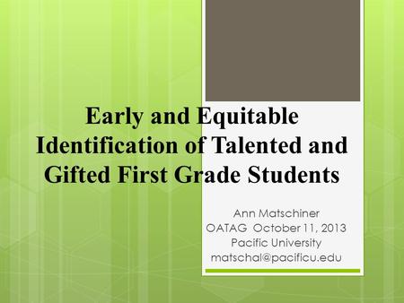 Ann Matschiner OATAG October 11, 2013 Pacific University Early and Equitable Identification of Talented and Gifted First Grade Students.