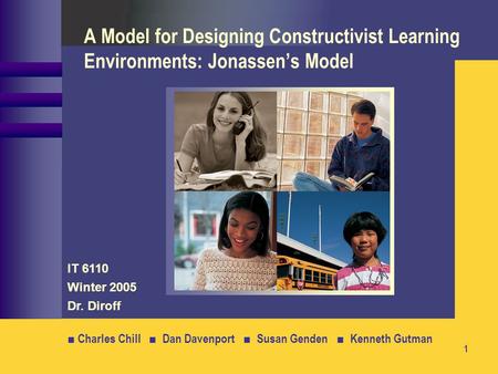 A Model for Designing Constructivist Learning Environments: Jonassen’s Model IT 6110 Winter 2005 Dr. Diroff ■ Charles Chill ■ Dan Davenport ■ Susan.