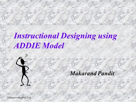 Technowrites Pvt. Ltd.1 Instructional Designing using ADDIE Model Makarand Pandit.