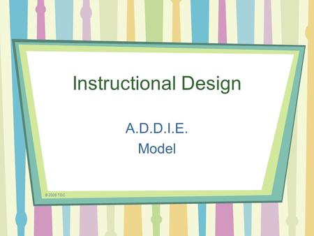 Instructional Design A.D.D.I.E. Model © 2009 TDC.