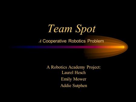 Team Spot A Cooperative Robotics Problem A Robotics Academy Project: Laurel Hesch Emily Mower Addie Sutphen.