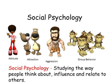 Social Psychology How we think about, influence and relate to one another Attitude Attraction Group Behavior Aggression Social Psychology - Studying the.