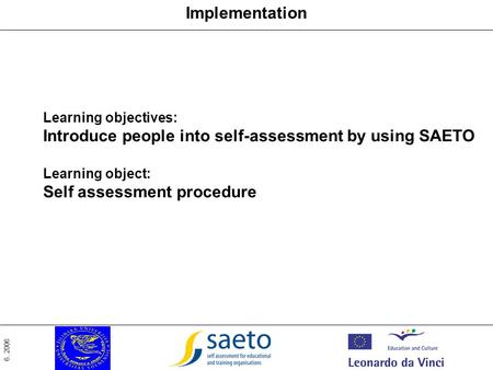 6..2006 Implementation Learning objectives: Introduce people into self-assessment by using SAETO Learning object: Self assessment procedure.