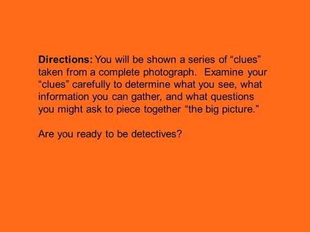 Directions: You will be shown a series of “clues” taken from a complete photograph. Examine your “clues” carefully to determine what you see, what information.