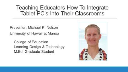 Teaching Educators How To Integrate Tablet PC’s Into Their Classrooms Presenter: Michael K. Nelson University of Hawaii at Manoa College of Education Learning.