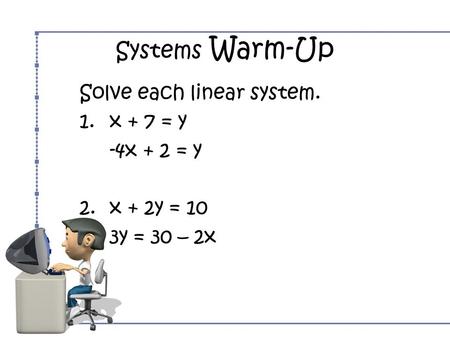Systems Warm-Up Solve each linear system. 1.x + 7 = y -4x + 2 = y 2.x + 2y = 10 3y = 30 – 2x.