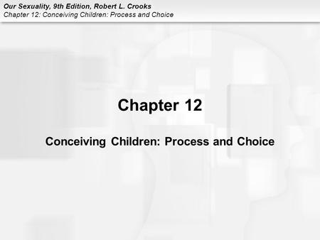 Our Sexuality, 9th Edition, Robert L. Crooks Chapter 12: Conceiving Children: Process and Choice Chapter 12 Conceiving Children: Process and Choice.