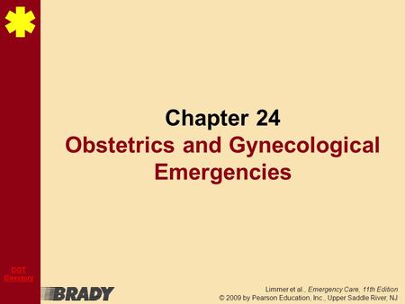Limmer et al., Emergency Care, 11th Edition © 2009 by Pearson Education, Inc., Upper Saddle River, NJ DOT Directory Chapter 24 Obstetrics and Gynecological.