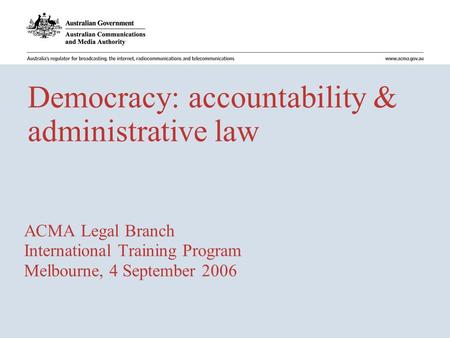 Democracy: accountability & administrative law ACMA Legal Branch International Training Program Melbourne, 4 September 2006.