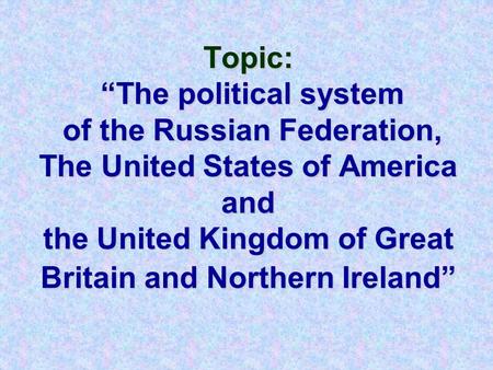 Topic: “The political system of the Russian Federation, The United States of America and the United Kingdom of Great Britain and Northern Ireland”