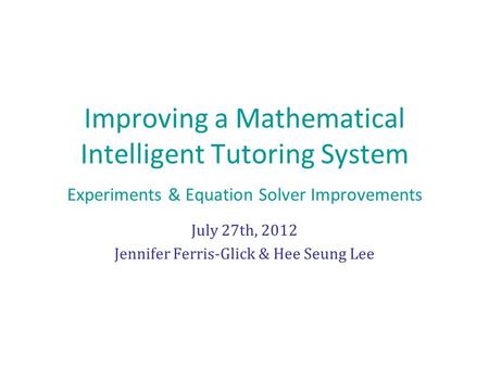 Improving a Mathematical Intelligent Tutoring System Experiments & Equation Solver Improvements July 27th, 2012 Jennifer Ferris-Glick & Hee Seung Lee.