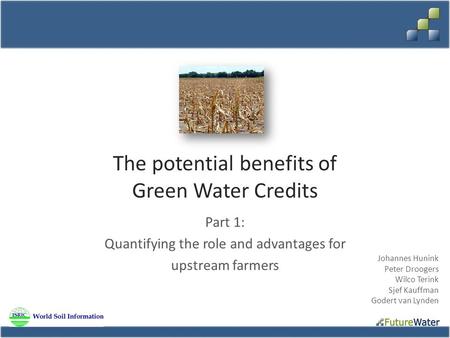 The potential benefits of Green Water Credits Part 1: Quantifying the role and advantages for upstream farmers Johannes Hunink Peter Droogers Wilco Terink.