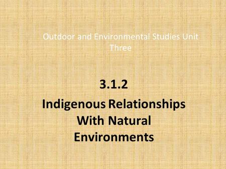 Outdoor and Environmental Studies Unit Three 3.1.2 Indigenous Relationships With Natural Environments.