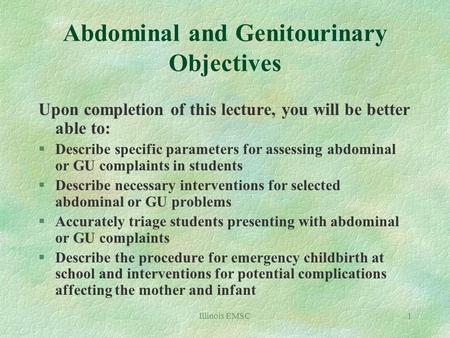 Illinois EMSC1 Abdominal and Genitourinary Objectives Upon completion of this lecture, you will be better able to: §Describe specific parameters for assessing.