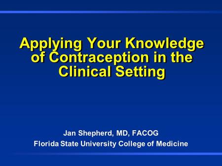 Applying Your Knowledge of Contraception in the Clinical Setting Jan Shepherd, MD, FACOG Florida State University College of Medicine.