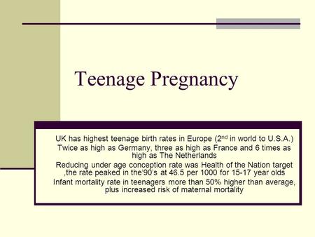Teenage Pregnancy UK has highest teenage birth rates in Europe (2 nd in world to U.S.A.) Twice as high as Germany, three as high as France and 6 times.