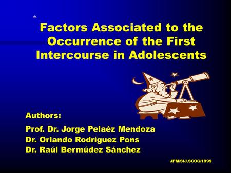 Factors Associated to the Occurrence of the First Intercourse in Adolescents Authors: Prof. Dr. Jorge Pelaéz Mendoza Dr. Orlando Rodríguez Pons Dr. Raúl.