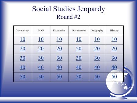 Social Studies Jeopardy Round #2 VocabularyMAPEconomicsGovernmentGeographyHistory 10 20 30 40 50.