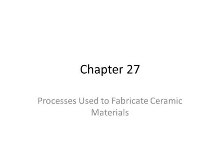 Chapter 27 Processes Used to Fabricate Ceramic Materials.