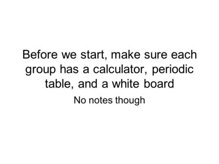 Before we start, make sure each group has a calculator, periodic table, and a white board No notes though.