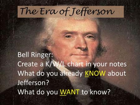 The Era of Jefferson Bell Ringer: Create a K/W/L chart in your notes What do you already KNOW about Jefferson? What do you WANT to know?