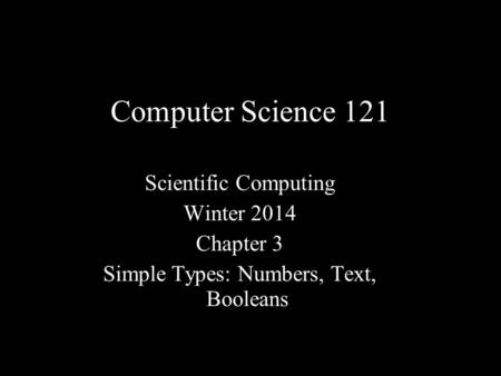 Computer Science 121 Scientific Computing Winter 2014 Chapter 3 Simple Types: Numbers, Text, Booleans.