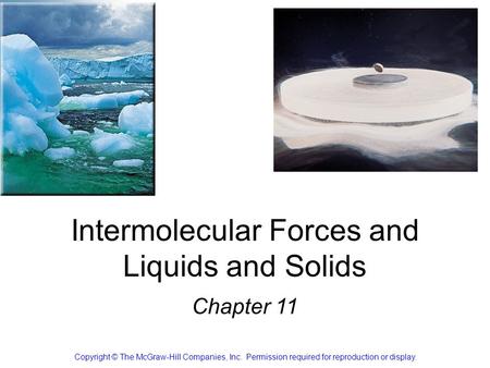 Intermolecular Forces and Liquids and Solids Chapter 11 Copyright © The McGraw-Hill Companies, Inc. Permission required for reproduction or display.