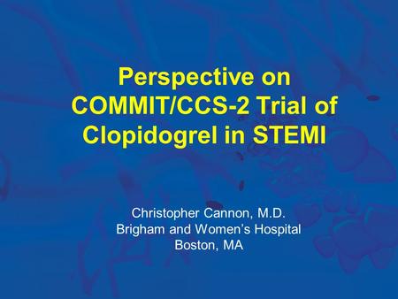 Perspective on COMMIT/CCS-2 Trial of Clopidogrel in STEMI Christopher Cannon, M.D. Brigham and Women’s Hospital Boston, MA.