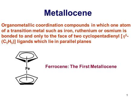 1 Metallocene Organometallic coordination compounds in which one atom of a transition metal such as iron, ruthenium or osmium is bonded to and only to.