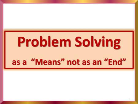 Problem Solving as a “Means” not as an “End” Problem Solving as a “Means” not as an “End” 1.