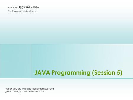 JAVA Programming (Session 5) “When you are willing to make sacrifices for a great cause, you will never be alone.” Instructor: รัฐภูมิ เถื่อนถนอม Email: