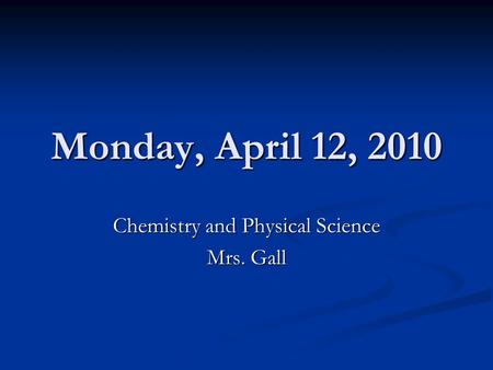 Monday, April 12, 2010 Chemistry and Physical Science Mrs. Gall.