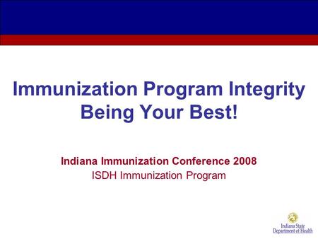 Immunization Program Integrity Being Your Best! Indiana Immunization Conference 2008 ISDH Immunization Program.