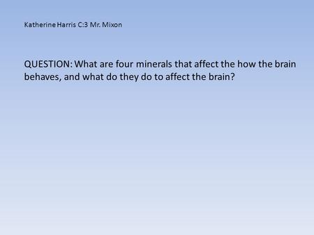 Katherine Harris C:3 Mr. Mixon QUESTION: What are four minerals that affect the how the brain behaves, and what do they do to affect the brain?