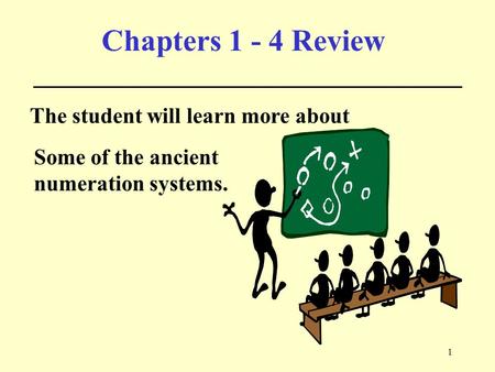 1 Chapters 1 - 4 Review The student will learn more about Some of the ancient numeration systems.