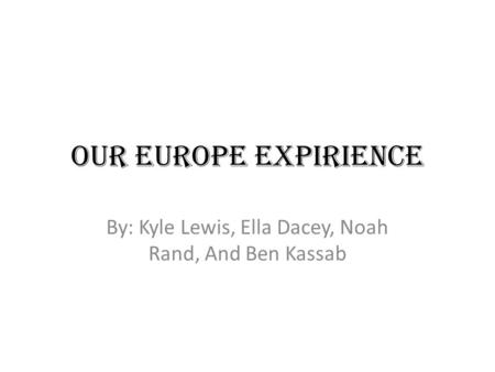 Our Europe Expirience By: Kyle Lewis, Ella Dacey, Noah Rand, And Ben Kassab.