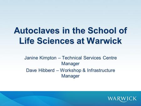 Autoclaves in the School of Life Sciences at Warwick Janine Kimpton – Technical Services Centre Manager Dave Hibberd – Workshop & Infrastructure Manager.