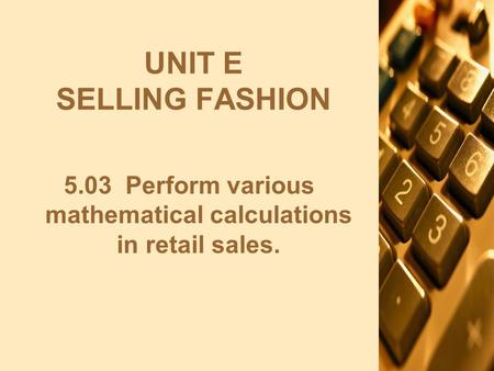 UNIT E SELLING FASHION 5.03 Perform various mathematical calculations in retail sales.
