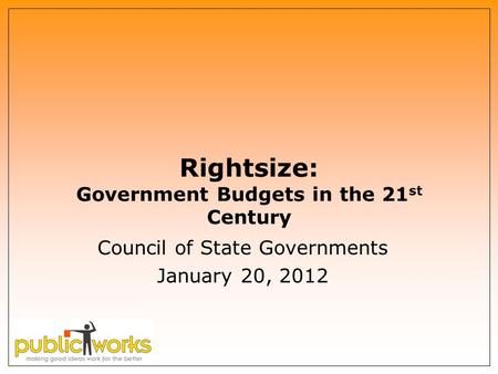 Rightsize: Government Budgets in the 21 st Century Council of State Governments January 20, 2012.