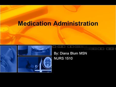 Medication Administration By: Diana Blum MSN NURS 1510.