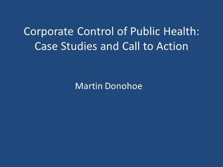 Corporate Control of Public Health: Case Studies and Call to Action Martin Donohoe.