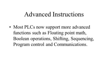 Advanced Instructions Most PLCs now support more advanced functions such as Floating point math, Boolean operations, Shifting, Sequencing, Program control.