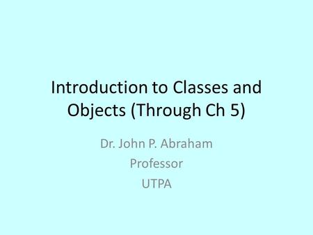 Introduction to Classes and Objects (Through Ch 5) Dr. John P. Abraham Professor UTPA.