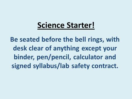 Science Starter! Be seated before the bell rings, with desk clear of anything except your binder, pen/pencil, calculator and signed syllabus/lab safety.