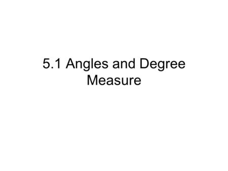 5.1 Angles and Degree Measure. Angle- formed by rotating a ray about its endpoint (vertex) Initial Side Starting position Terminal SideEnding position.