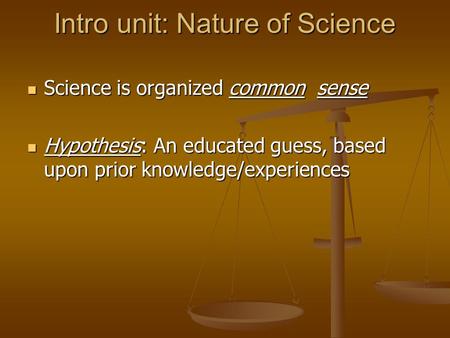 Intro unit: Nature of Science Science is organized common sense Science is organized common sense Hypothesis: An educated guess, based upon prior knowledge/experiences.