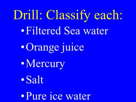 Drill: Classify each: Filtered Sea water Orange juice Mercury Salt Pure ice water.