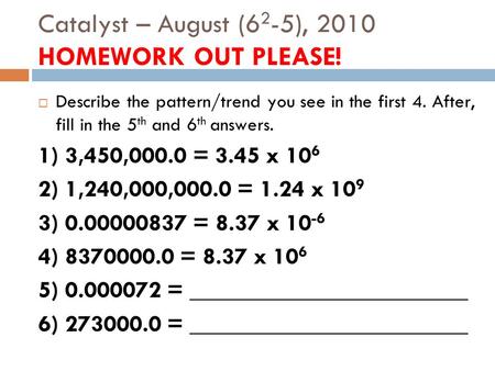 Catalyst – August (6 2 -5), 2010 HOMEWORK OUT PLEASE!  Describe the pattern/trend you see in the first 4. After, fill in the 5 th and 6 th answers. 1)