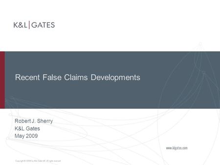 Recent False Claims Developments Robert J. Sherry K&L Gates May 2009.