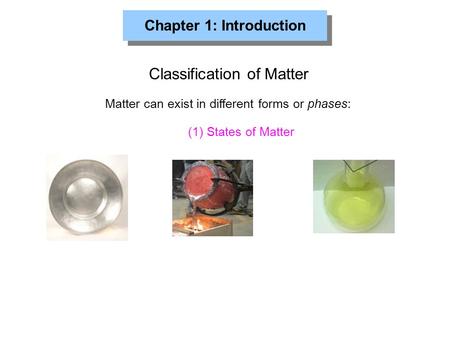 Chapter 1: Introduction Classification of Matter Matter can exist in different forms or phases: (1) States of Matter.